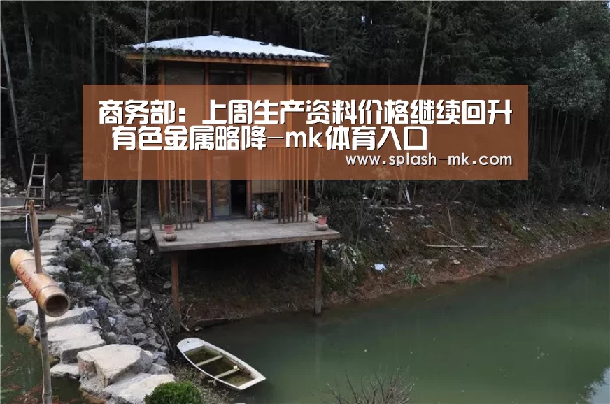 商务部:上周生产资料价格继续回升 有色金属略降-mk体育入口(图2) mk sports